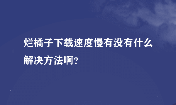 烂橘子下载速度慢有没有什么解决方法啊？