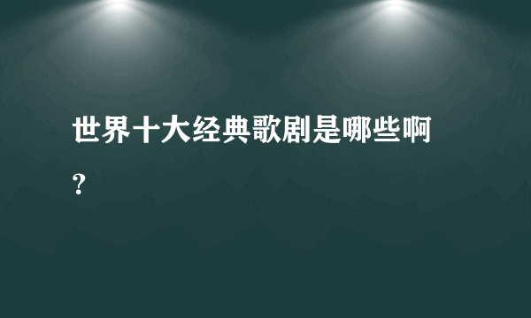 世界十大经典歌剧是哪些啊 ？