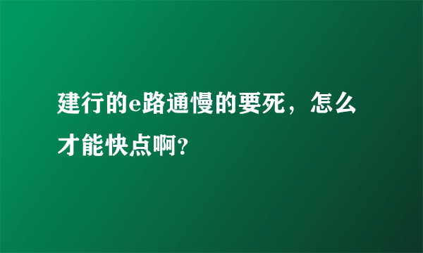 建行的e路通慢的要死，怎么才能快点啊？