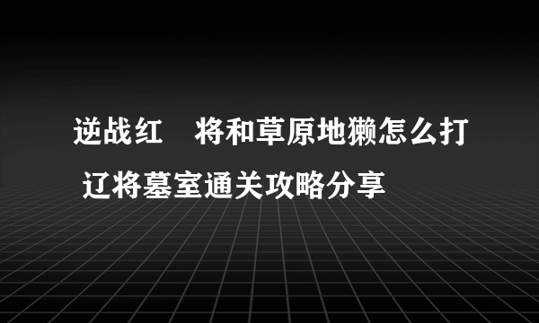 逆战红犼将和草原地獭怎么打 辽将墓室通关攻略分享