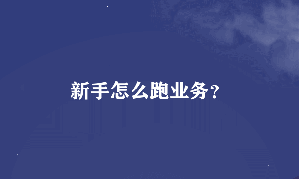 新手怎么跑业务？