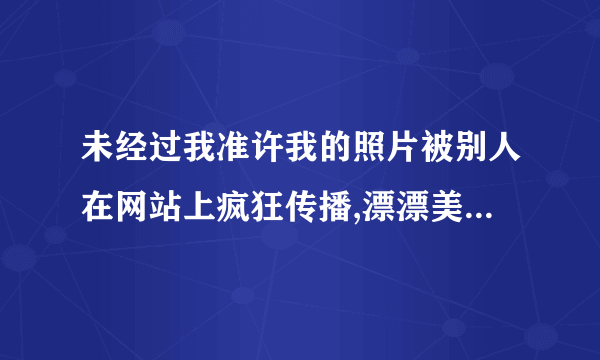 未经过我准许我的照片被别人在网站上疯狂传播,漂漂美术馆好多我的照片,我让管理员帮我删了可是他不理我