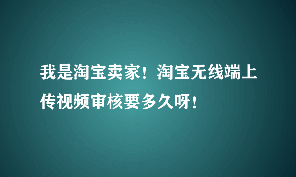 我是淘宝卖家！淘宝无线端上传视频审核要多久呀！