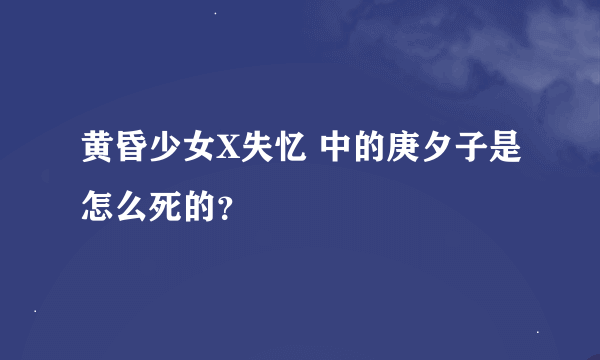 黄昏少女X失忆 中的庚夕子是怎么死的？