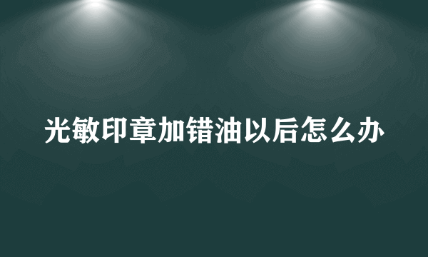 光敏印章加错油以后怎么办