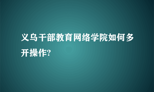 义乌干部教育网络学院如何多开操作?