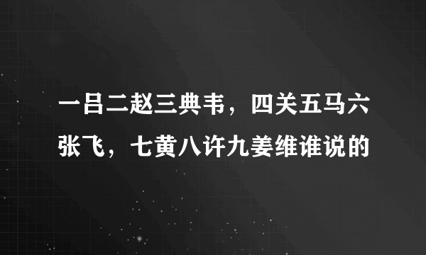 一吕二赵三典韦，四关五马六张飞，七黄八许九姜维谁说的