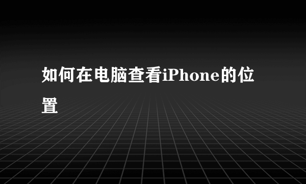 如何在电脑查看iPhone的位置