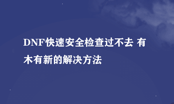 DNF快速安全检查过不去 有木有新的解决方法