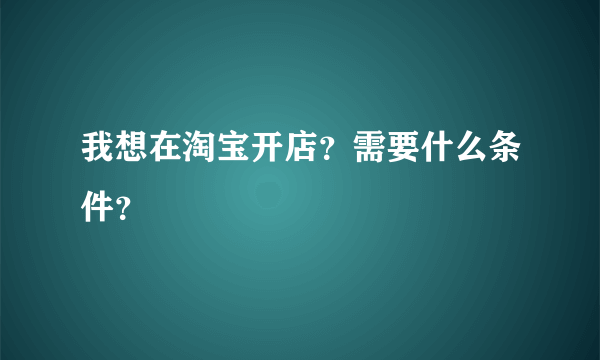 我想在淘宝开店？需要什么条件？