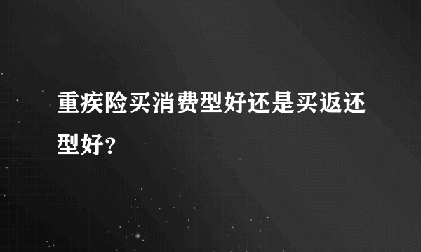 重疾险买消费型好还是买返还型好？