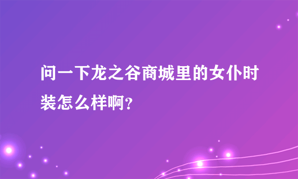 问一下龙之谷商城里的女仆时装怎么样啊？