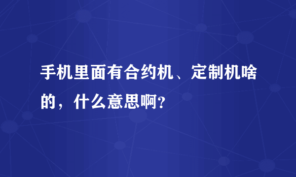 手机里面有合约机、定制机啥的，什么意思啊？