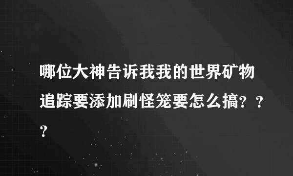 哪位大神告诉我我的世界矿物追踪要添加刷怪笼要怎么搞？？？