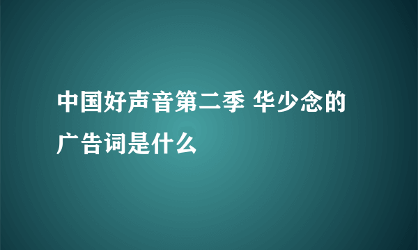 中国好声音第二季 华少念的广告词是什么