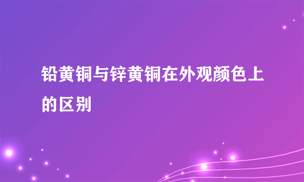 铅黄铜与锌黄铜在外观颜色上的区别