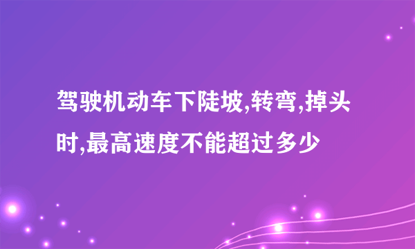 驾驶机动车下陡坡,转弯,掉头时,最高速度不能超过多少