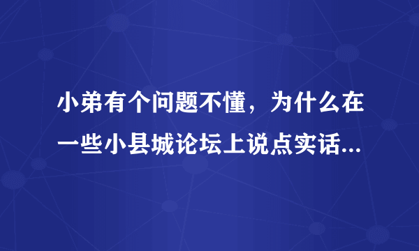 小弟有个问题不懂，为什么在一些小县城论坛上说点实话，网管为什么都不给上帖呢？