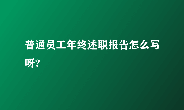 普通员工年终述职报告怎么写呀?