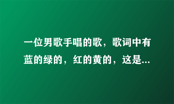 一位男歌手唱的歌，歌词中有蓝的绿的，红的黄的，这是什么歌啊