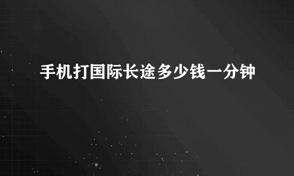 手机打国际长途多少钱一分钟