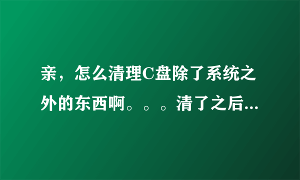 亲，怎么清理C盘除了系统之外的东西啊。。。清了之后会出事吗？会不会有些软件不能用了？