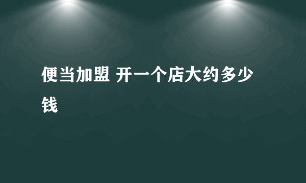 便当加盟 开一个店大约多少钱