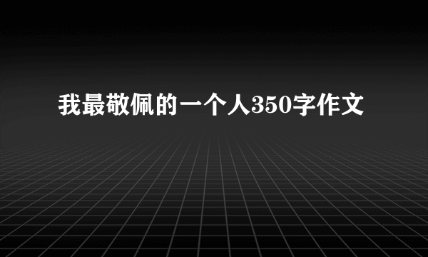 我最敬佩的一个人350字作文