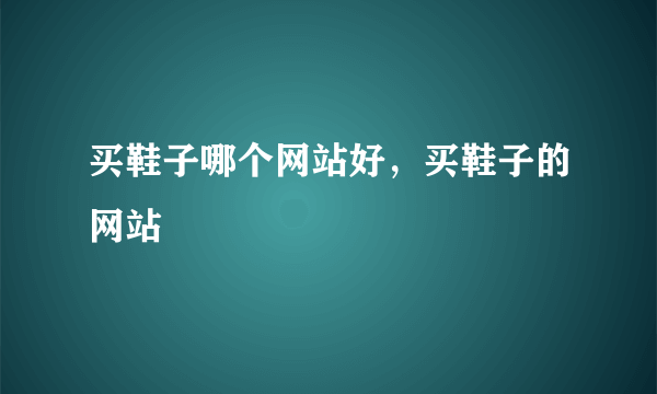 买鞋子哪个网站好，买鞋子的网站