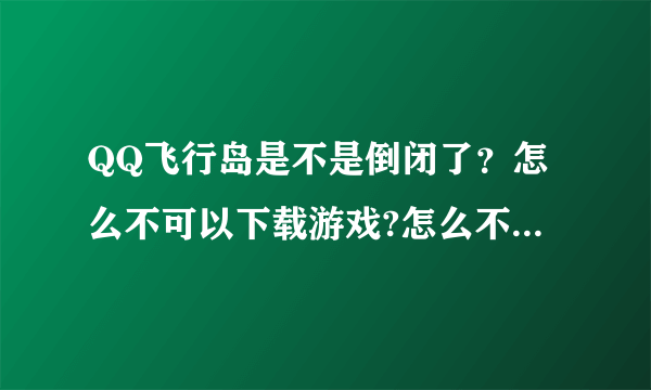 QQ飞行岛是不是倒闭了？怎么不可以下载游戏?怎么不可以玩了？