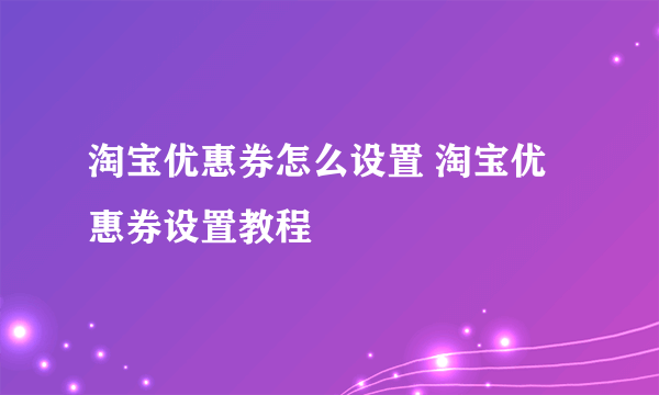 淘宝优惠券怎么设置 淘宝优惠券设置教程