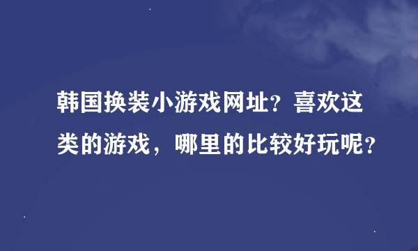 韩国换装小游戏网址？喜欢这类的游戏，哪里的比较好玩呢？