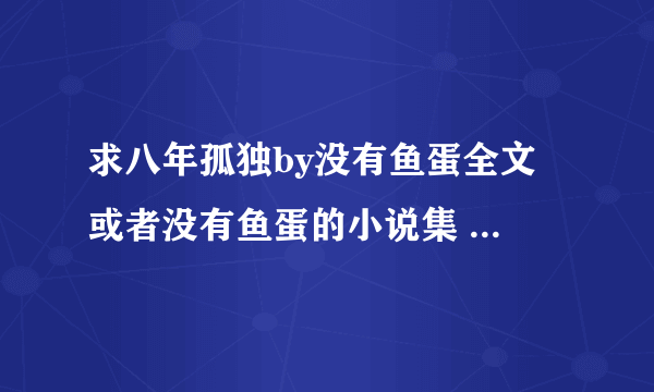 求八年孤独by没有鱼蛋全文 或者没有鱼蛋的小说集 要百度云的！