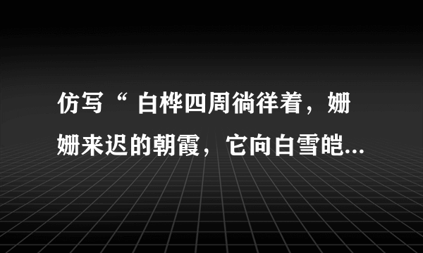 仿写“ 白桦四周徜徉着，姗姗来迟的朝霞，它向白雪皑皑的树枝，又抹一层银色的光华”