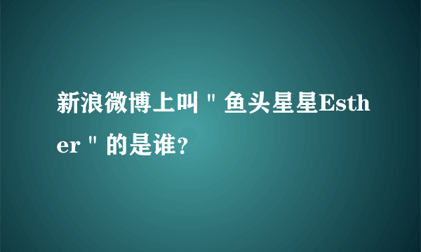 新浪微博上叫＂鱼头星星Esther＂的是谁？