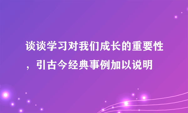 谈谈学习对我们成长的重要性，引古今经典事例加以说明