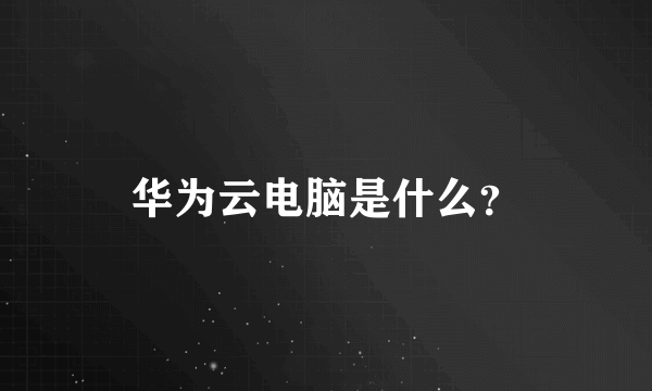 华为云电脑是什么？