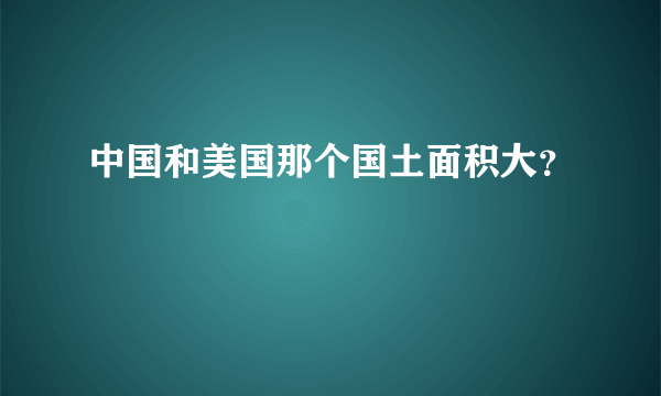 中国和美国那个国土面积大？