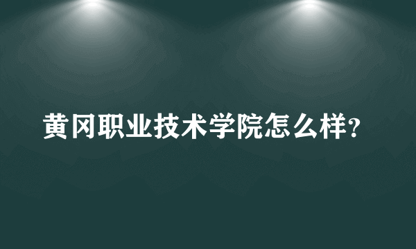 黄冈职业技术学院怎么样？