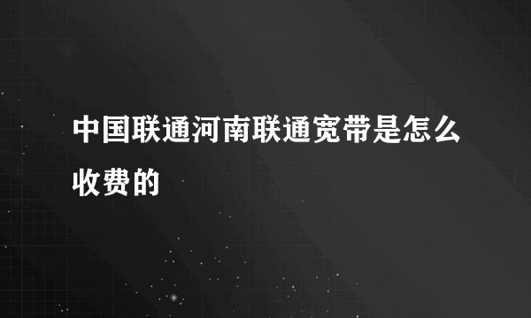 中国联通河南联通宽带是怎么收费的