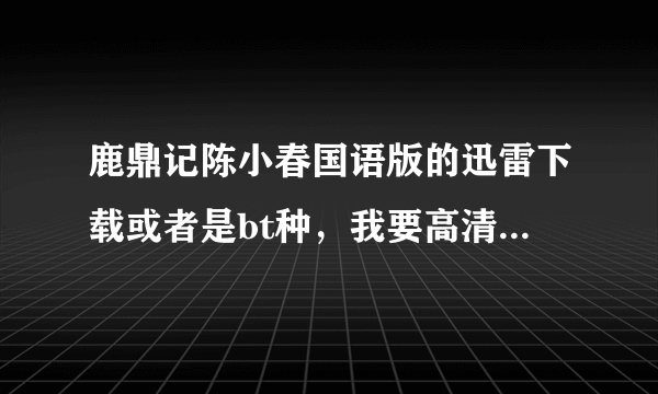 鹿鼎记陈小春国语版的迅雷下载或者是bt种，我要高清的啊！！！！！