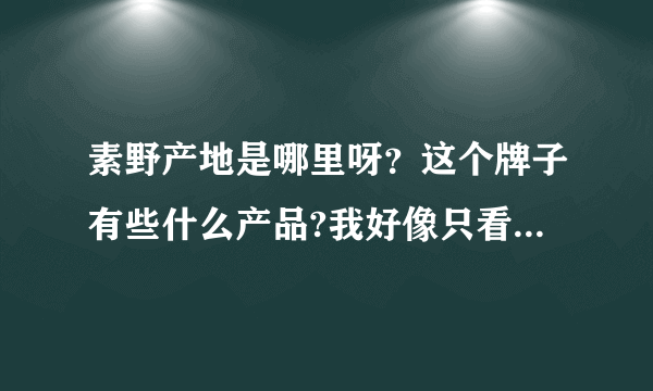 素野产地是哪里呀？这个牌子有些什么产品?我好像只看到了几款面膜哦