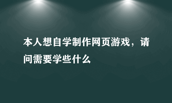 本人想自学制作网页游戏，请问需要学些什么