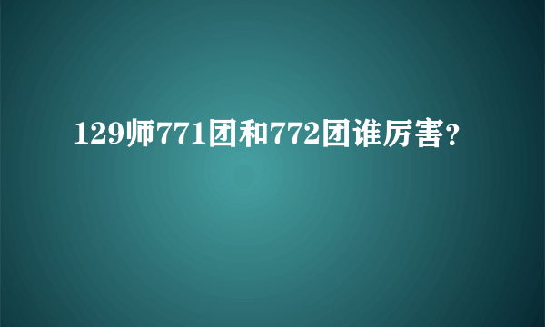 129师771团和772团谁厉害？