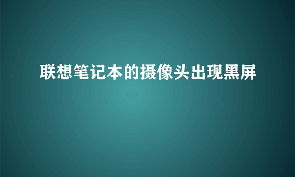 联想笔记本的摄像头出现黑屏