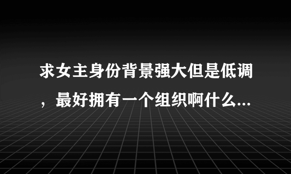 求女主身份背景强大但是低调，最好拥有一个组织啊什么的，男主同样强大的小说。古代现代都可以