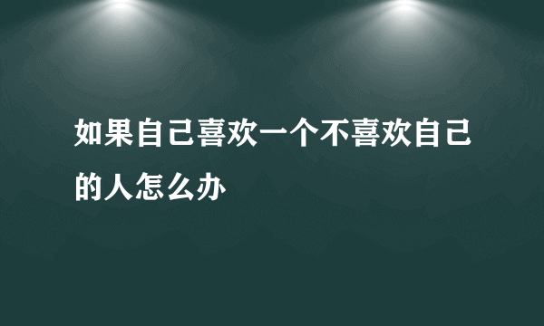 如果自己喜欢一个不喜欢自己的人怎么办