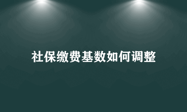 社保缴费基数如何调整