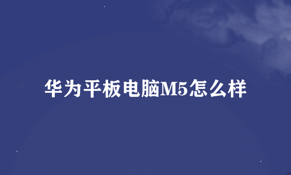 华为平板电脑M5怎么样