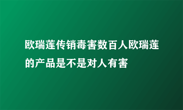 欧瑞莲传销毒害数百人欧瑞莲的产品是不是对人有害